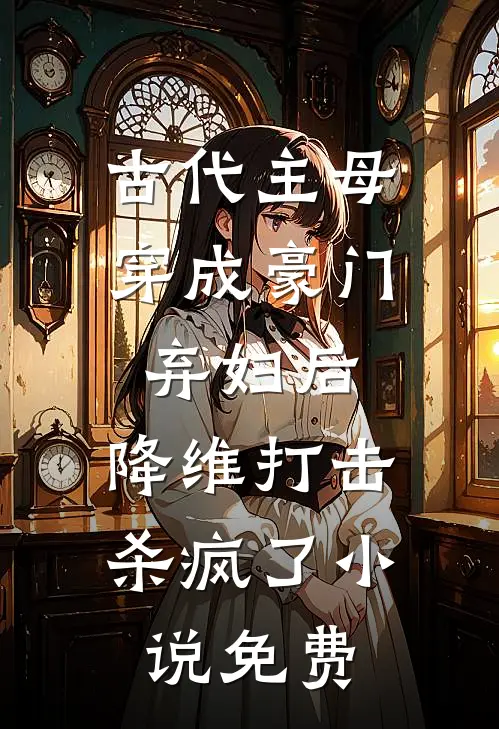 古代主母穿成豪门弃妇后，降维打击杀疯了小说免费