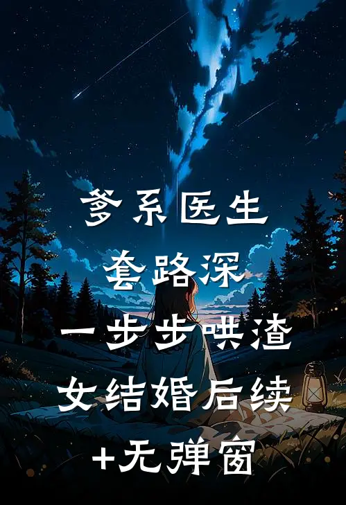 爹系医生套路深：一步步哄渣女结婚后续+无弹窗