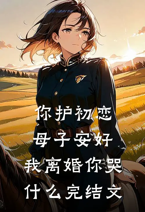 你护初恋母子安好，我离婚你哭什么完结文