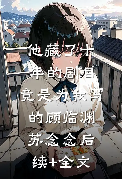 他藏了十年的剧目，竟是为我写的顾临渊苏念念后续+全文