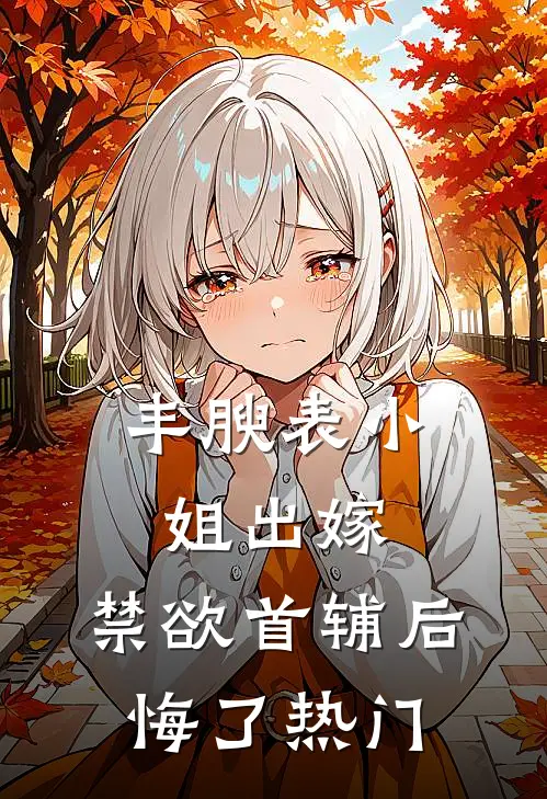 丰腴表小姐出嫁，禁欲首辅后悔了热门