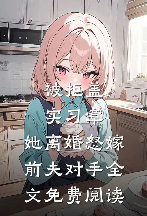 被拒盖实习章，她离婚怒嫁前夫对手全文免费阅读