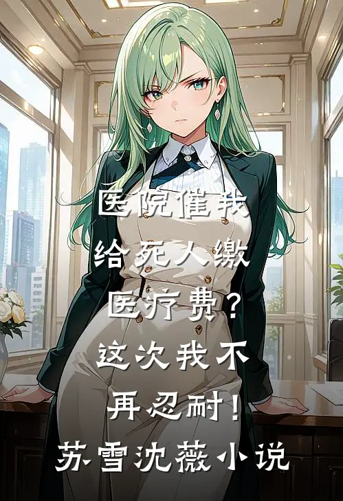 医院催我给死人缴医疗费？这次我不再忍耐！苏雪沈薇小说