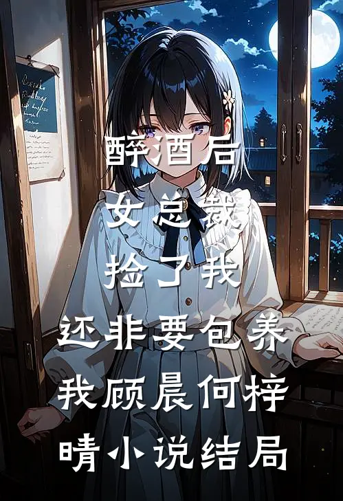 醉酒后，女总裁捡了我，还非要包养我顾晨何梓晴小说结局