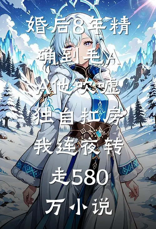 婚后8年精确到毛AA他吹嘘独自扛房，我连夜转走580万小说