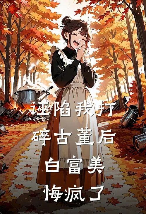 诬陷我打碎古董后，白富美悔疯了