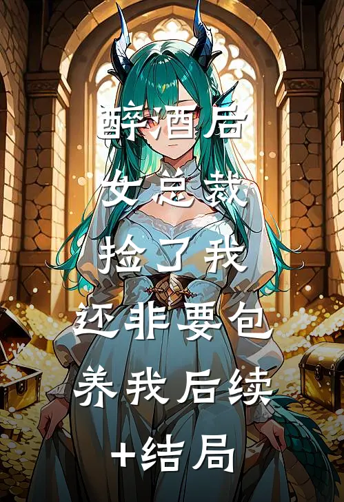 醉酒后，女总裁捡了我，还非要包养我后续+结局
