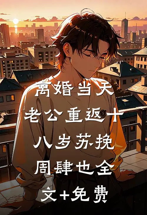 离婚当天，老公重返十八岁苏挽周肆也全文+免费