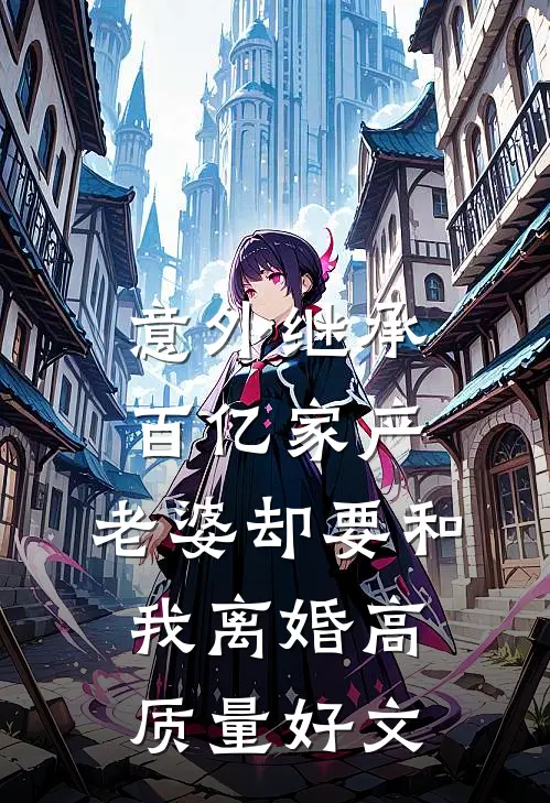 意外继承百亿家产，老婆却要和我离婚高质量好文
