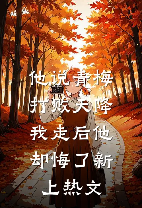 他说青梅打败天降，我走后他却悔了新上热文