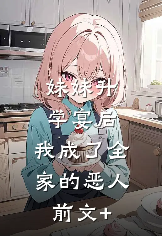 妹妹升学宴后，我成了全家的恶人前文+