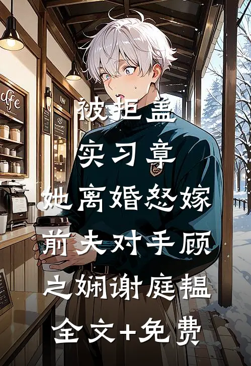 被拒盖实习章，她离婚怒嫁前夫对手顾之娴谢庭韫全文+免费