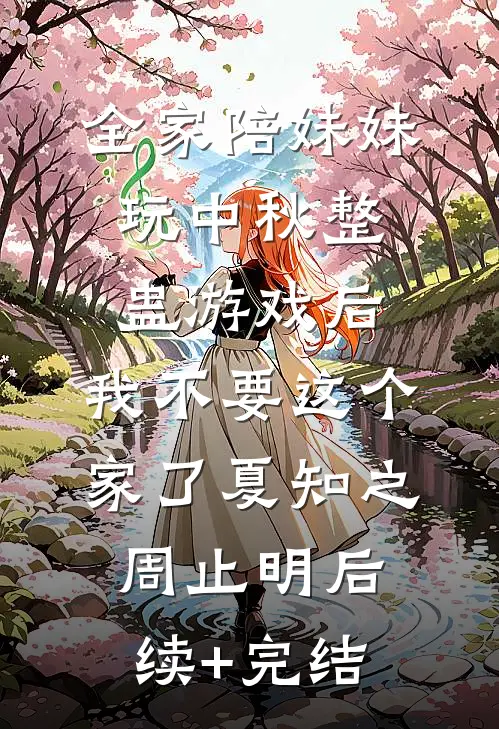 全家陪妹妹玩中秋整蛊游戏后，我不要这个家了夏知之周止明后续+完结