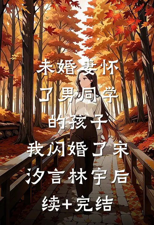 未婚妻怀了男同学的孩子，我闪婚了宋汐言林宇后续+完结