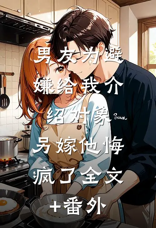 男友为避嫌给我介绍对象，另嫁他悔疯了全文+番外