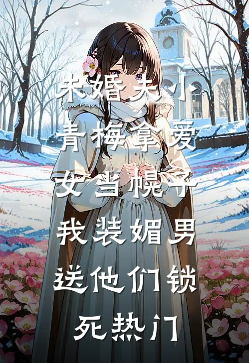 未婚夫小青梅拿爱女当幌子，我装媚男送他们锁死热门