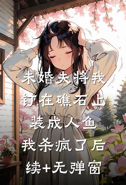 未婚夫将我钉在礁石上装成人鱼，我杀疯了后续+无弹窗