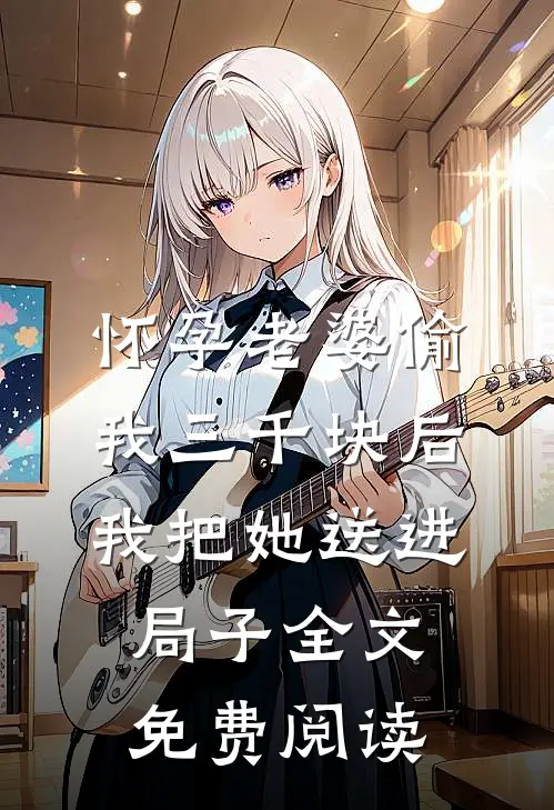 怀孕老婆偷我三千块后，我把她送进局子全文免费阅读