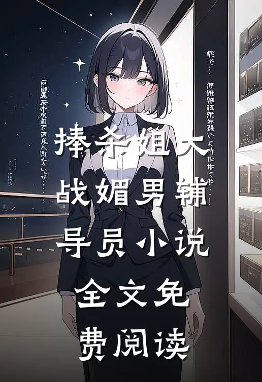 捧杀姐大战媚男辅导员小说全文免费阅读