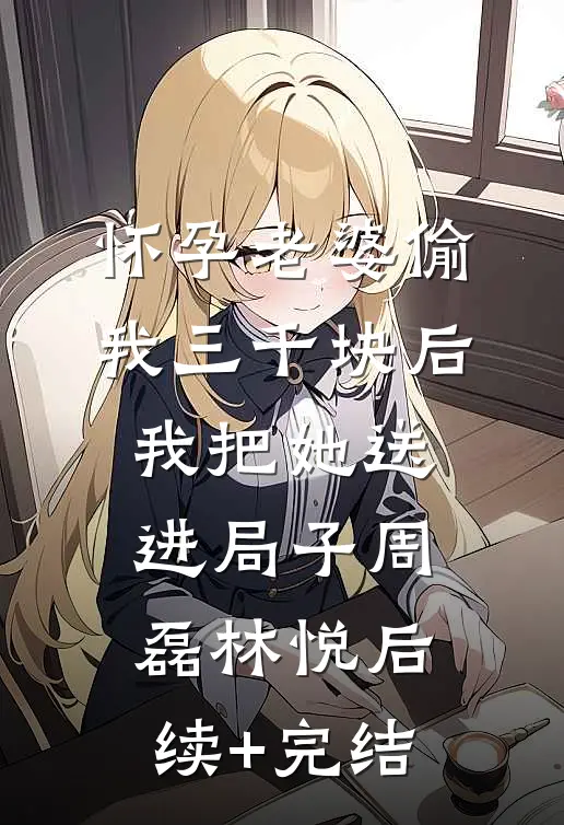 怀孕老婆偷我三千块后，我把她送进局子周磊林悦后续+完结