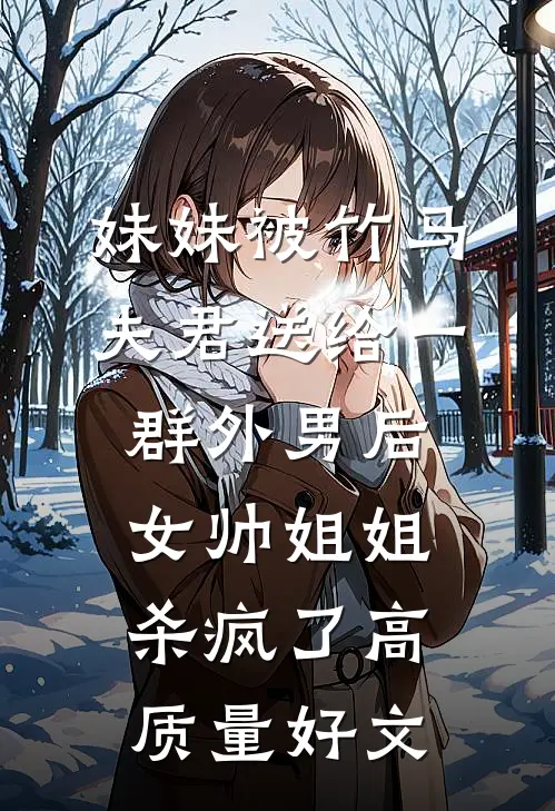 妹妹被竹马夫君送给一群外男后，女帅姐姐杀疯了高质量好文