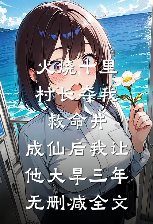火烧十里村长夺我救命井，成仙后我让他大旱三年无删减全文