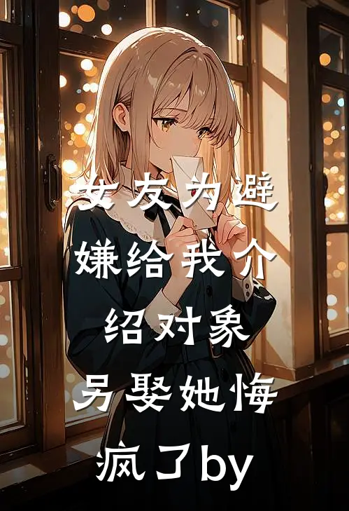 女友为避嫌给我介绍对象，另娶她悔疯了by