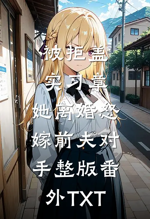被拒盖实习章，她离婚怒嫁前夫对手整版番外TXT