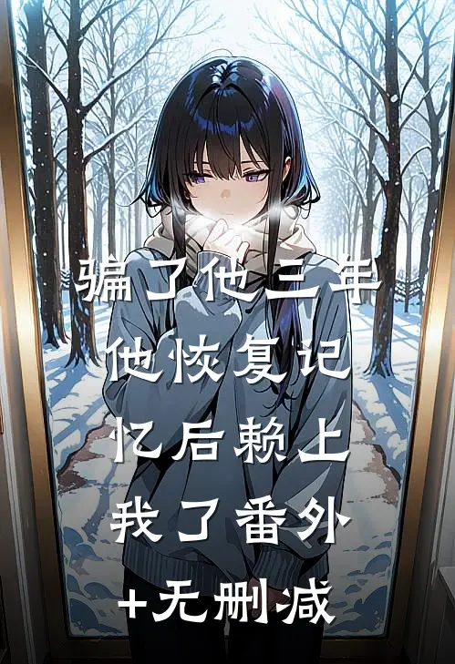 骗了他三年，他恢复记忆后赖上我了番外+无删减