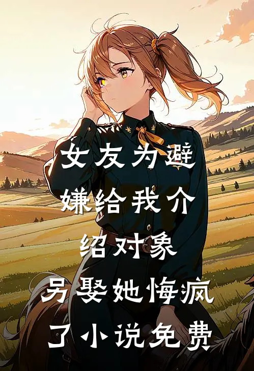 女友为避嫌给我介绍对象，另娶她悔疯了小说免费