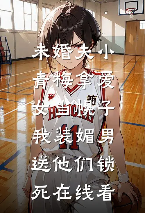 未婚夫小青梅拿爱女当幌子，我装媚男送他们锁死在线看