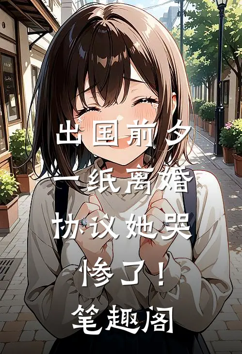 出国前夕，一纸离婚协议她哭惨了！笔趣阁