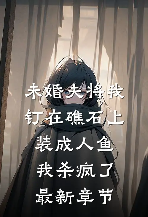 未婚夫将我钉在礁石上装成人鱼，我杀疯了最新章节