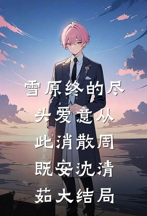 雪原终的尽头爱意从此消散周既安沈清茹大结局