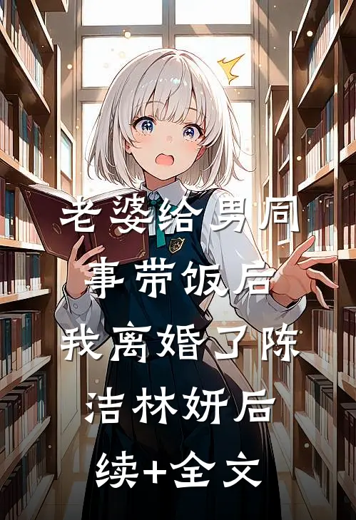 老婆给男同事带饭后，我离婚了陈洁林妍后续+全文