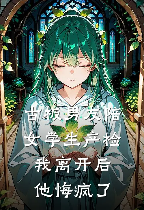 古板男友陪女学生产检，我离开后他悔疯了