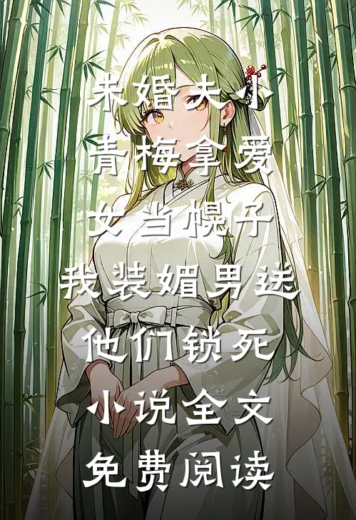 未婚夫小青梅拿爱女当幌子，我装媚男送他们锁死小说全文免费阅读