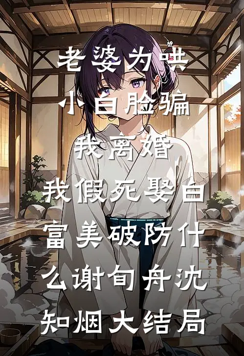 老婆为哄小白脸骗我离婚，我假死娶白富美破防什么谢旬舟沈知烟大结局