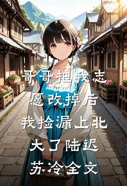 哥哥把我志愿改掉后，我捡漏上北大了陆迟苏冷全文