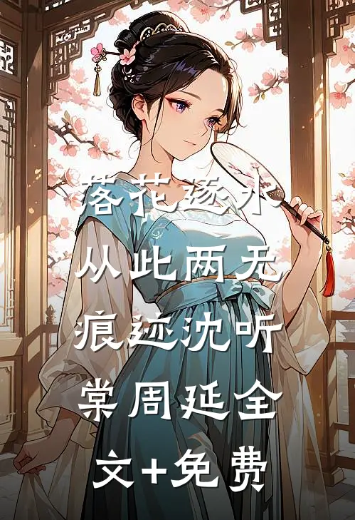 落花逐水，从此两无痕迹沈听棠周延全文+免费