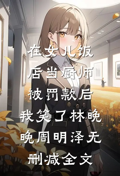 在女儿饭店当厨师被罚款后，我笑了林晚晚周明泽无删减全文