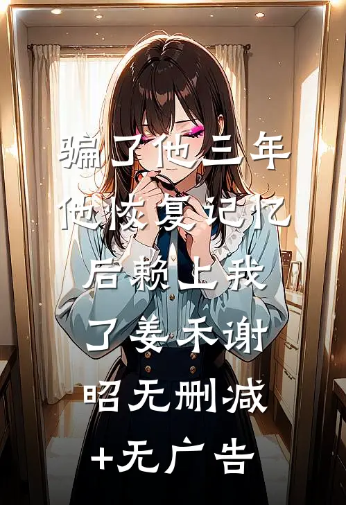 骗了他三年，他恢复记忆后赖上我了姜禾谢昭无删减+无广告
