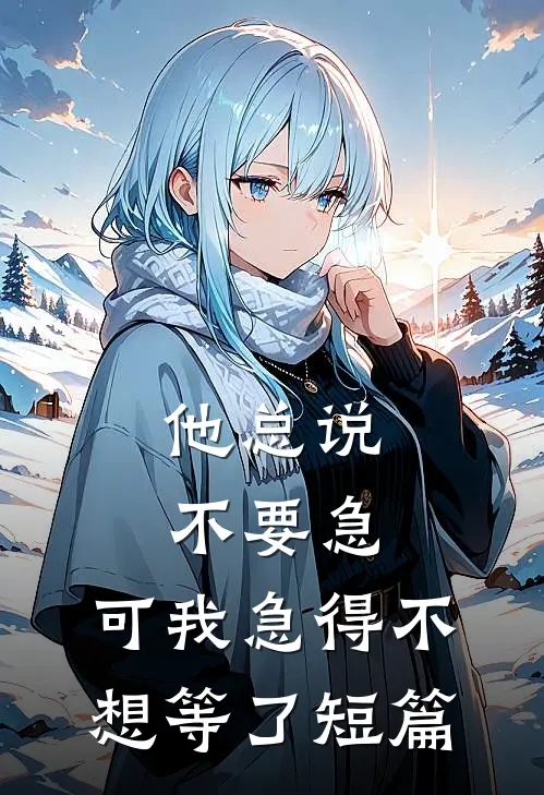 他总说不要急，可我急得不想等了短篇