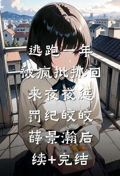 逃跑一年，被疯批抓回来夜夜惩罚纪皎皎薛景瀚后续+完结