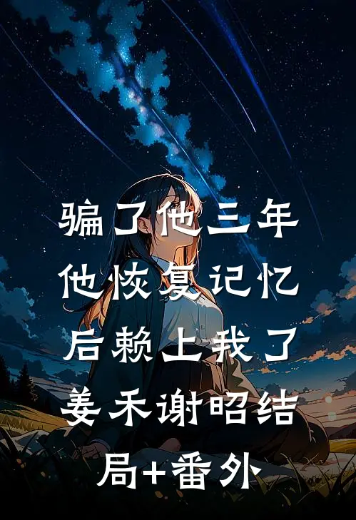 骗了他三年，他恢复记忆后赖上我了姜禾谢昭结局+番外