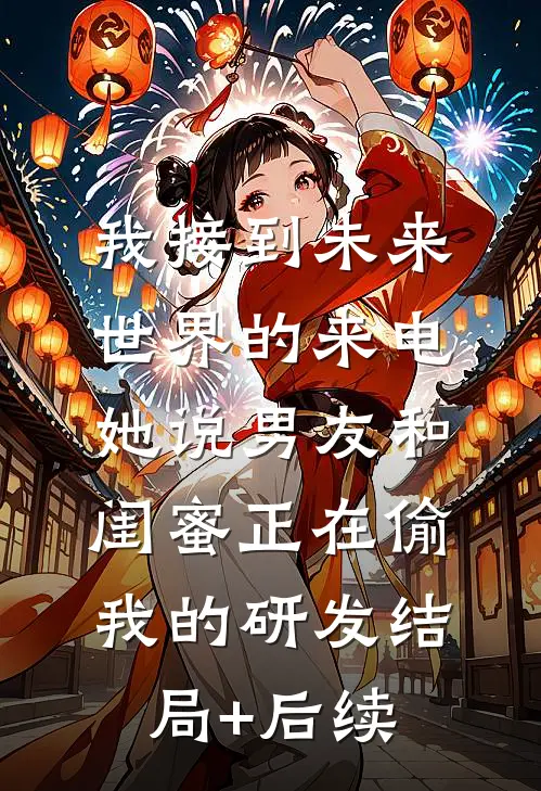 我接到未来世界的来电，她说男友和闺蜜正在偷我的研发结局+后续