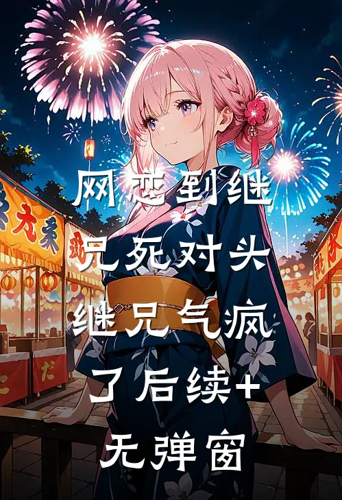 网恋到继兄死对头，继兄气疯了后续+无弹窗