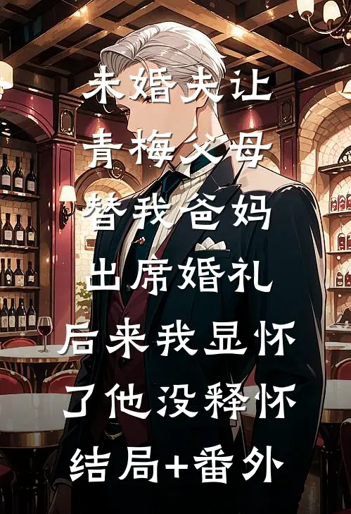 未婚夫让青梅父母替我爸妈出席婚礼，后来我显怀了他没释怀结局+番外