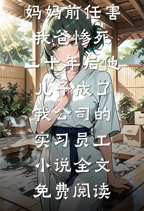妈妈前任害我爸惨死，二十年后他儿子成了我公司的实习员工小说全文免费阅读