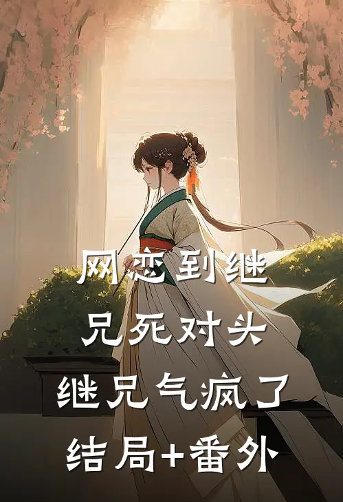 网恋到继兄死对头，继兄气疯了结局+番外